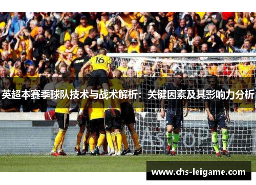 英超本赛季球队技术与战术解析：关键因素及其影响力分析