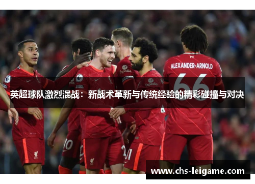 英超球队激烈混战：新战术革新与传统经验的精彩碰撞与对决