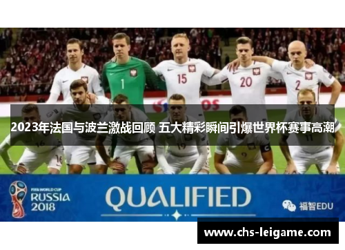 2023年法国与波兰激战回顾 五大精彩瞬间引爆世界杯赛事高潮