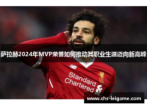 萨拉赫2024年MVP荣誉如何推动其职业生涯迈向新高峰