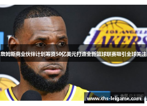 詹姆斯商业伙伴计划筹资50亿美元打造全新篮球联赛吸引全球关注