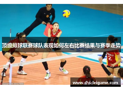 顶级排球联赛球队表现如何左右比赛结果与赛季走势
