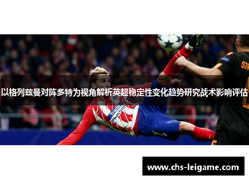 以格列兹曼对阵多特为视角解析英超稳定性变化趋势研究战术影响评估
